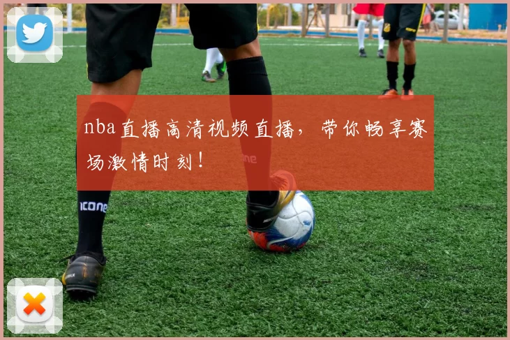 nba直播高清视频直播，带你畅享赛场激情时刻！