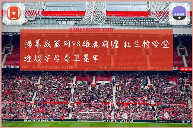 揭幕战篮网vs雄鹿前瞻 杜兰特哈登迎战字母哥卫冕军