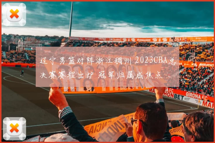 辽宁男篮对阵浙江稠州 2023CBA总决赛赛程出炉 冠军归属成焦点