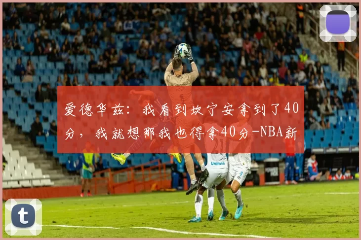 爱德华兹：我看到坎宁安拿到了40分，我就想那我也得拿40分-NBA新闻