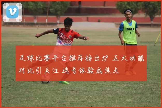 足球比赛平台推荐榜出炉 五大功能对比引关注 选号体验成焦点