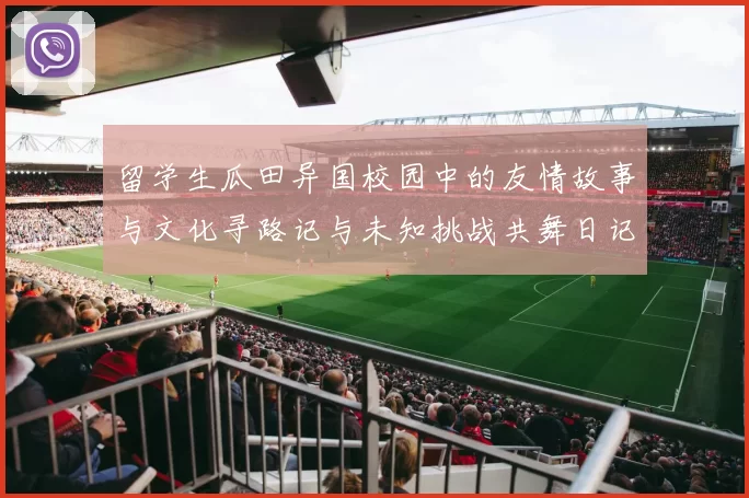 留学生瓜田异国校园中的友情故事与文化寻路记与未知挑战共舞日记