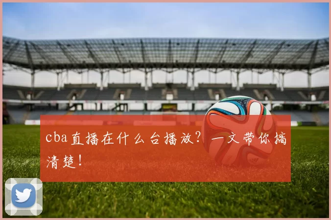 cba直播在什么台播放？一文带你搞清楚！