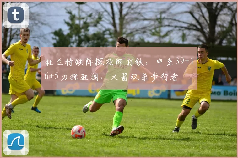 杜兰特缺阵探花郎打铁，申京39+16+5力挽狂澜，火箭双杀步行者