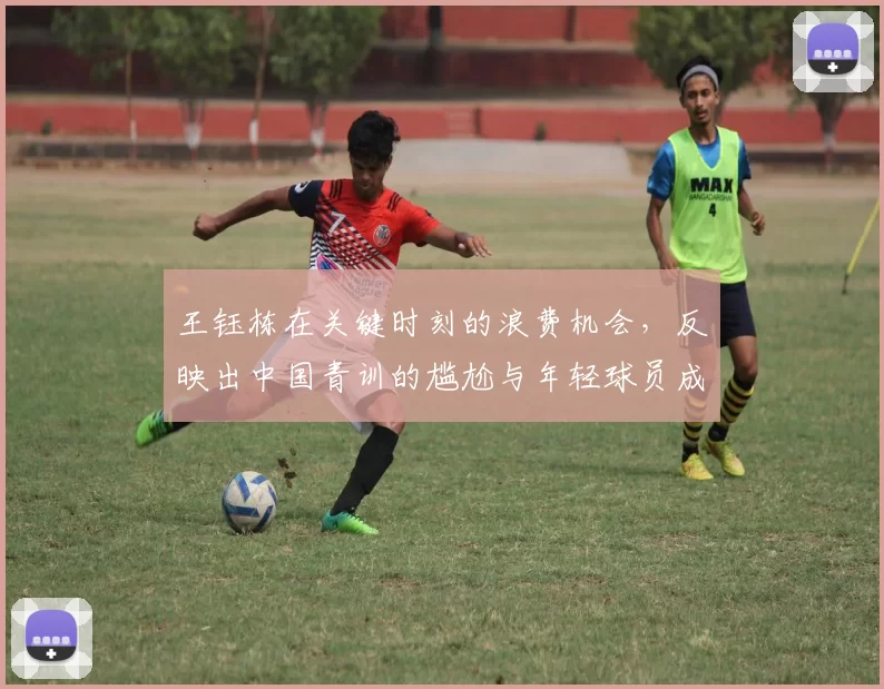 王钰栋在关键时刻的浪费机会，反映出中国青训的尴尬与年轻球员成长的巨大压力_比赛_足球_武磊