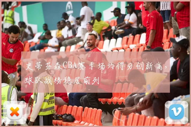 史蒂芬森CBA赛季场均得分创新高，球队战绩稳居前列