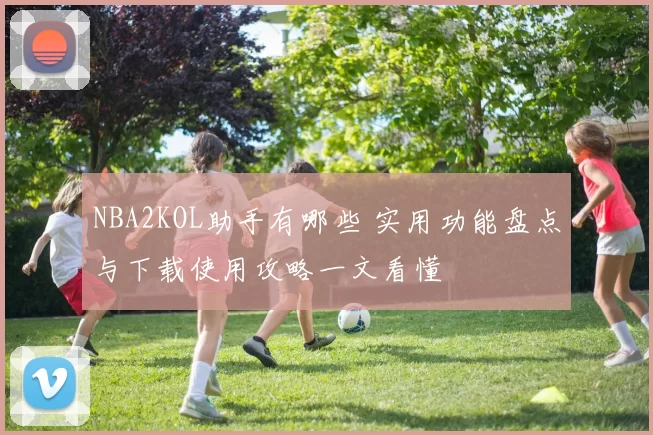 NBA2KOL助手有哪些 实用功能盘点与下载使用攻略一文看懂
