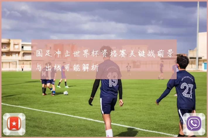 国足冲击世界杯资格赛关键战前景与出线可能解析