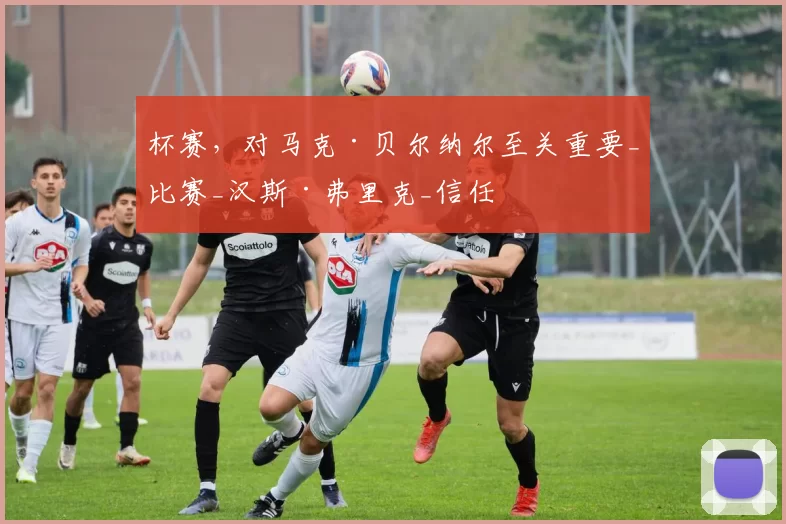 杯赛，对马克·贝尔纳尔至关重要_比赛_汉斯·弗里克_信任