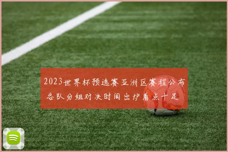 2023世界杯预选赛亚洲区赛程公布 各队分组对决时间出炉看点十足