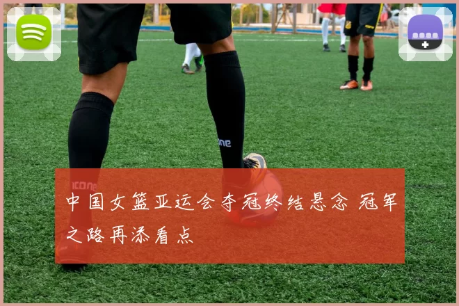 中国女篮亚运会夺冠终结悬念 冠军之路再添看点