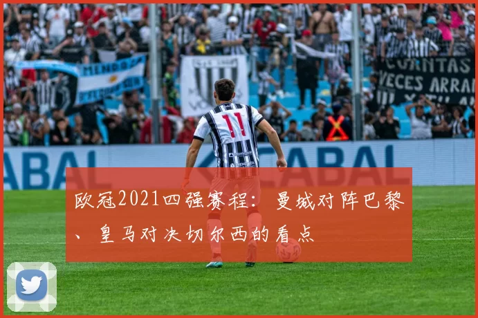 欧冠2021四强赛程：曼城对阵巴黎、皇马对决切尔西的看点