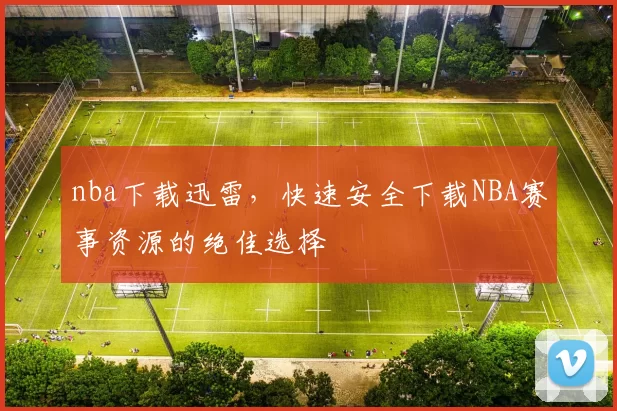 nba下载迅雷，快速安全下载NBA赛事资源的绝佳选择