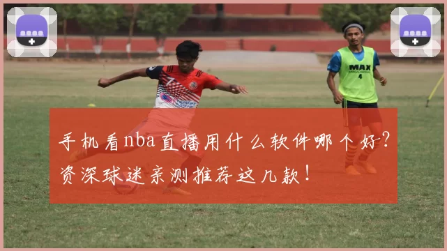 手机看nba直播用什么软件哪个好？资深球迷亲测推荐这几款！