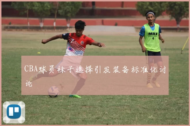 CBA球员袜子选择引发装备标准化讨论