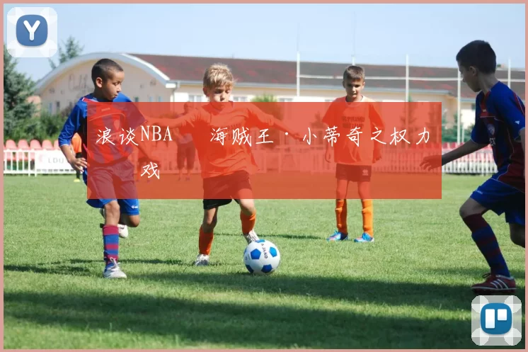 浪谈NBA⑬ 海贼王·小蒂奇之权力游戏