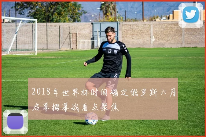 2018年世界杯时间确定俄罗斯六月启幕揭幕战看点聚焦