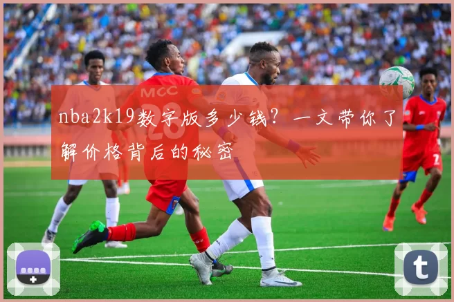 nba2k19数字版多少钱？一文带你了解价格背后的秘密
