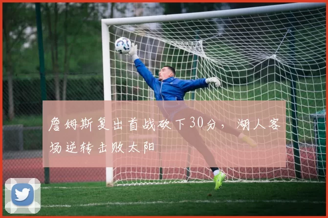 詹姆斯复出首战砍下30分，湖人客场逆转击败太阳