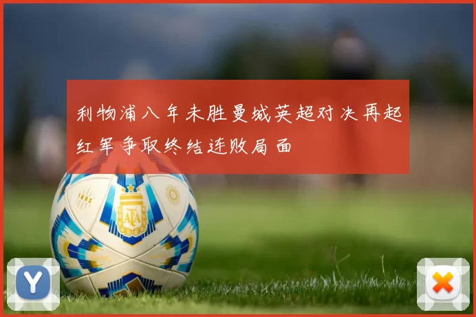 利物浦八年未胜曼城英超对决再起红军争取终结连败局面