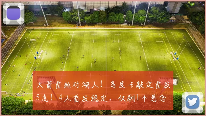 火箭首轮对湖人！乌度卡敲定首发5虎！4人首发稳定，仅剩1个悬念