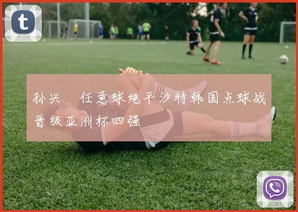 孙兴慜任意球绝平沙特韩国点球战晋级亚洲杯四强