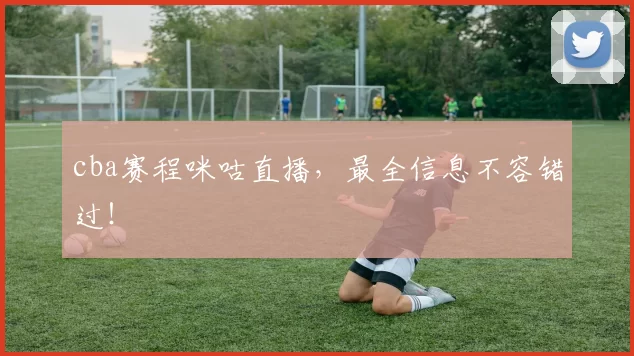 cba赛程咪咕直播，最全信息不容错过！
