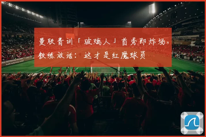 曼联青训「玻璃人」首秀即炸场，教练放话：这才是红魔球员