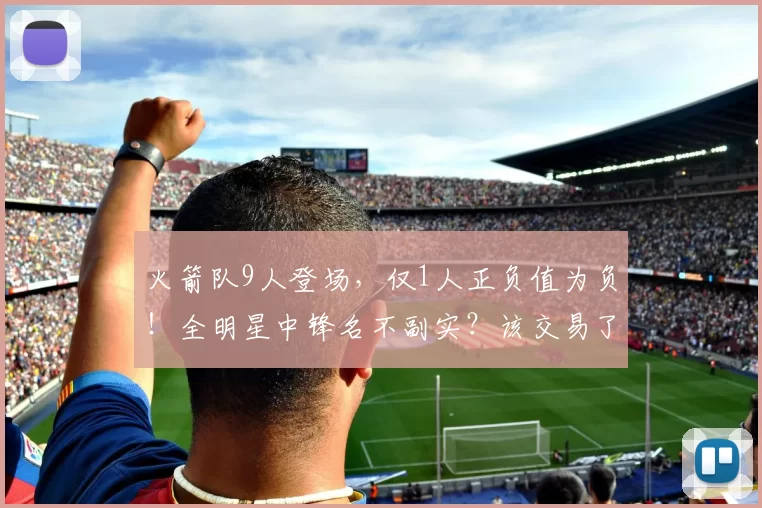 火箭队9人登场，仅1人正负值为负！全明星中锋名不副实？该交易了