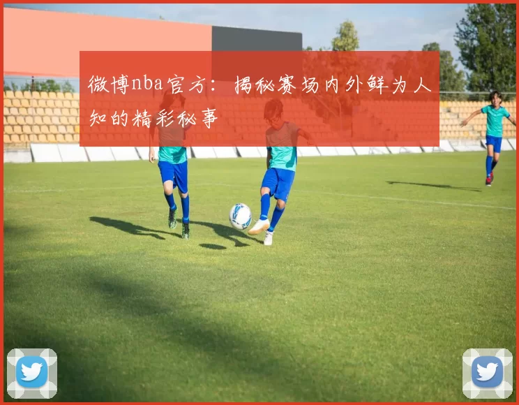 微博nba官方：揭秘赛场内外鲜为人知的精彩秘事