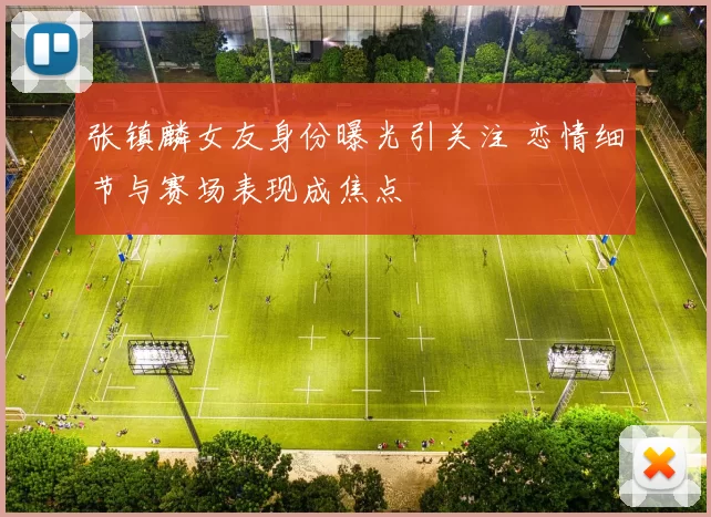 张镇麟女友身份曝光引关注 恋情细节与赛场表现成焦点