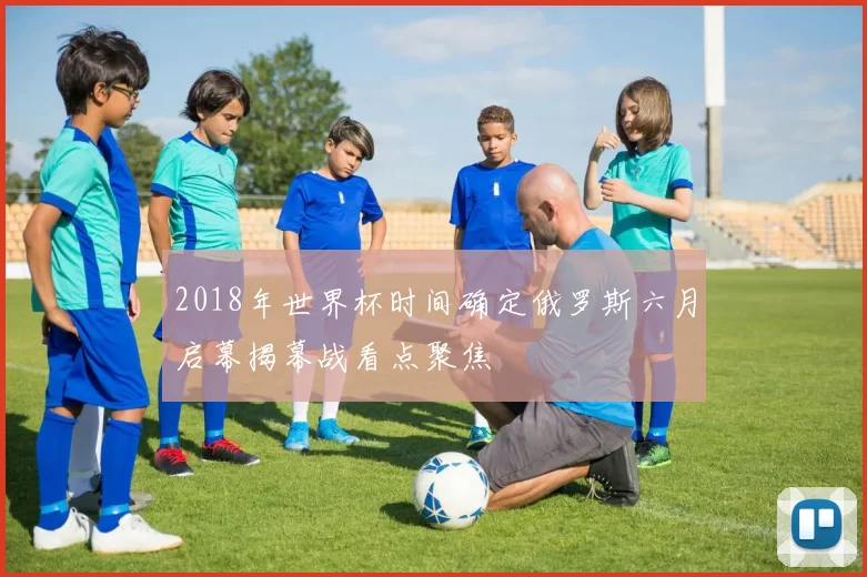 2018年世界杯时间确定俄罗斯六月启幕揭幕战看点聚焦