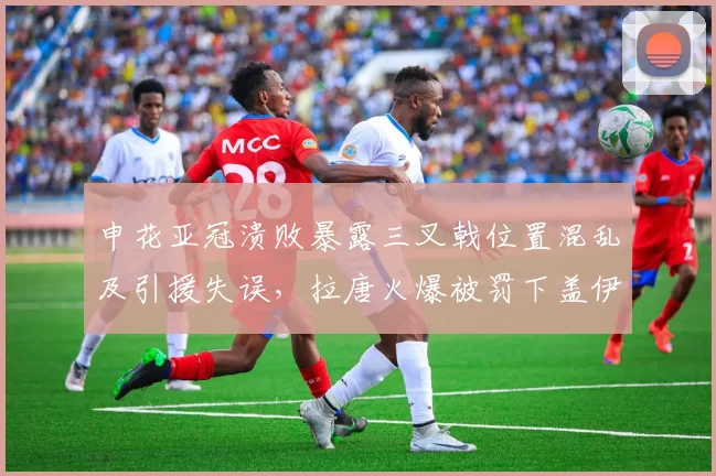 申花亚冠溃败暴露三叉戟位置混乱及引援失误，拉唐火爆被罚下盖伊表现平平_比赛_外援_斯卢茨基