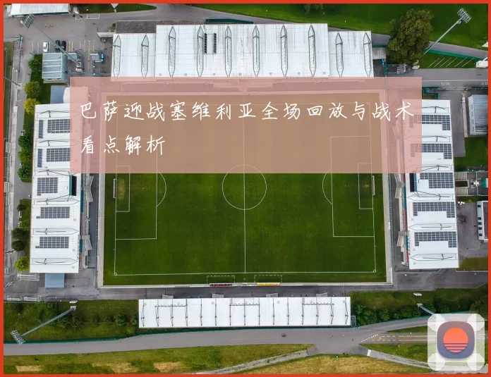 巴萨迎战塞维利亚全场回放与战术看点解析