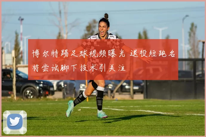 博尔特踢足球视频曝光 退役短跑名将尝试脚下技术引关注