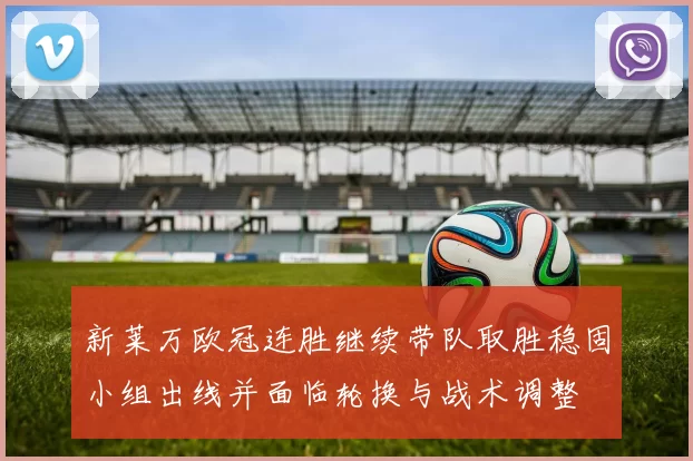 新莱万欧冠连胜继续带队取胜稳固小组出线并面临轮换与战术调整