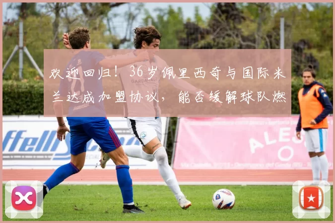 欢迎回归!36岁佩里西奇与国际米兰达成加盟协议,能否缓解球队燃眉之急?_埃因霍温_国米_弗里斯