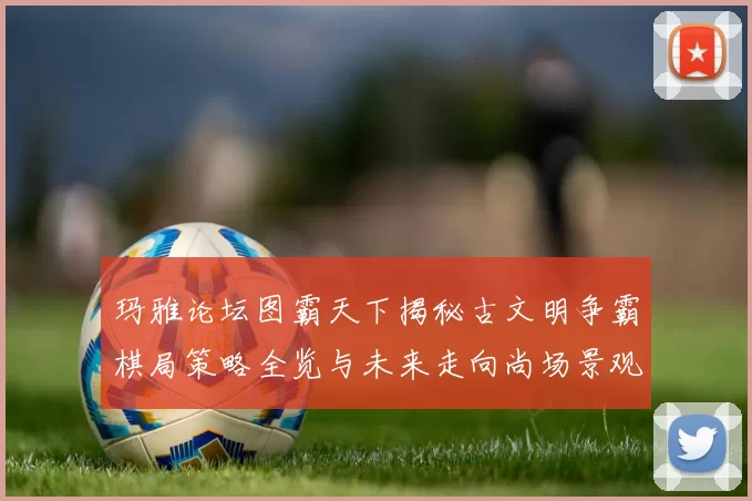 玛雅论坛图霸天下揭秘古文明争霸棋局策略全览与未来走向尚场景观