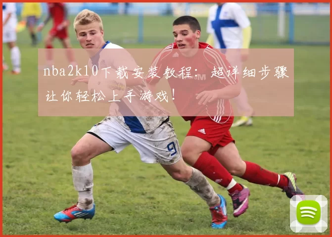 nba2k10下载安装教程：超详细步骤让你轻松上手游戏！