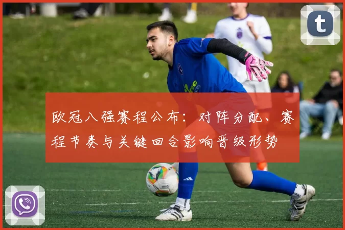 欧冠八强赛程公布：对阵分配、赛程节奏与关键回合影响晋级形势