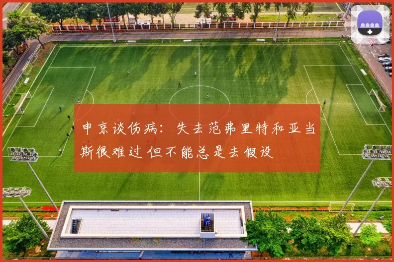 申京谈伤病：失去范弗里特和亚当斯很难过 但不能总是去假设