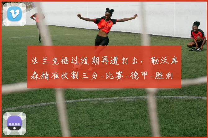 法兰克福过渡期再遭打击，勒沃库森精准收割三分_比赛_德甲_胜利