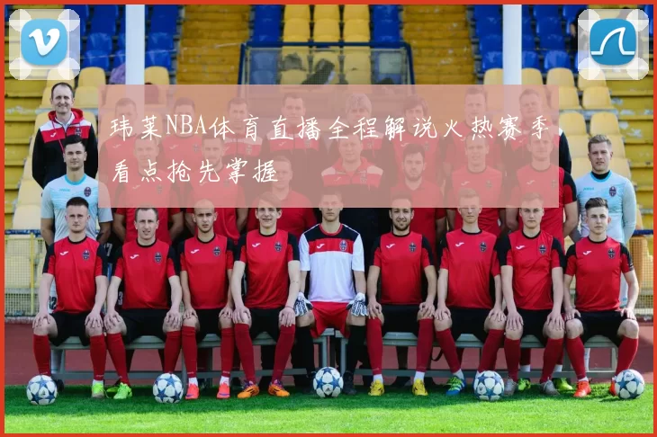 玮莱NBA体育直播全程解说火热赛季看点抢先掌握
