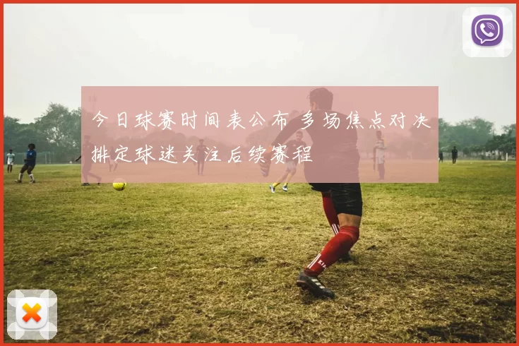 今日球赛时间表公布 多场焦点对决排定球迷关注后续赛程