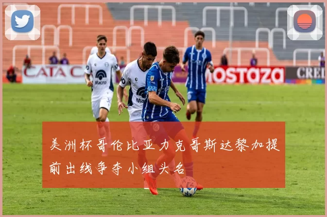 美洲杯哥伦比亚力克哥斯达黎加提前出线争夺小组头名