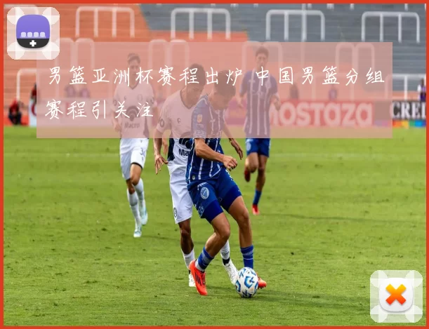 男篮亚洲杯赛程出炉 中国男篮分组赛程引关注