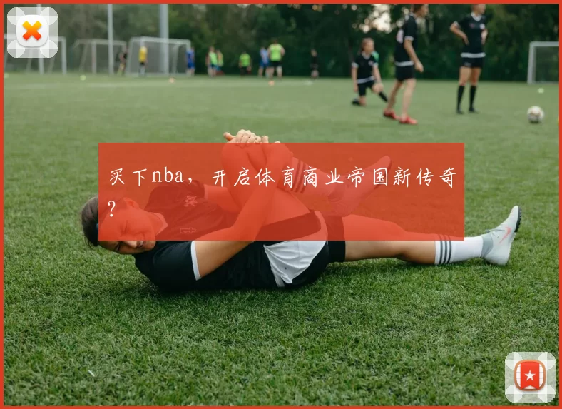 买下nba，开启体育商业帝国新传奇？