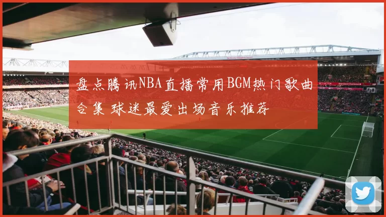 盘点腾讯NBA直播常用BGM热门歌曲合集 球迷最爱出场音乐推荐