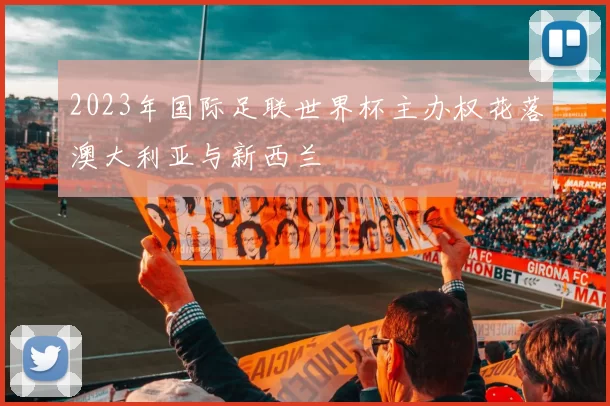 2023年国际足联世界杯主办权花落澳大利亚与新西兰