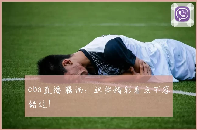 cba直播 腾讯，这些精彩看点不容错过！
